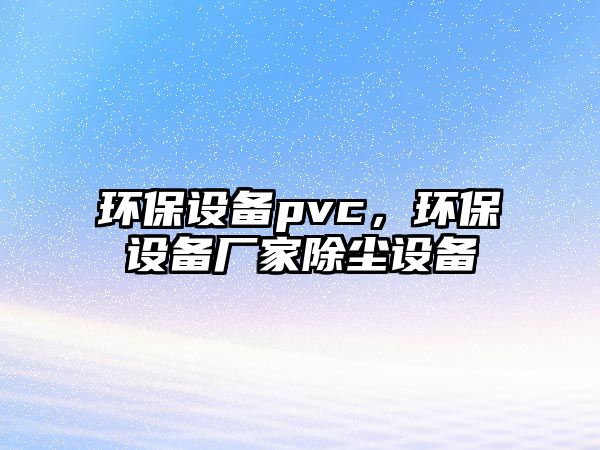 環(huán)保設備pvc，環(huán)保設備廠家除塵設備