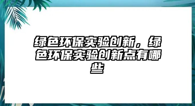 綠色環(huán)保實驗創(chuàng)新，綠色環(huán)保實驗創(chuàng)新點有哪些