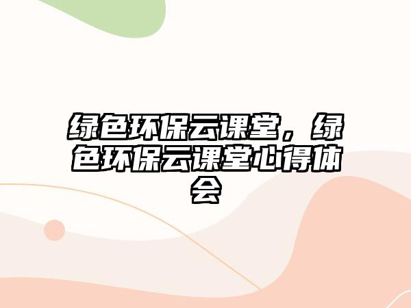 綠色環(huán)保云課堂，綠色環(huán)保云課堂心得體會(huì)