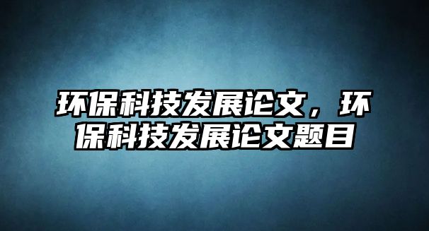 環(huán)?？萍及l(fā)展論文，環(huán)保科技發(fā)展論文題目