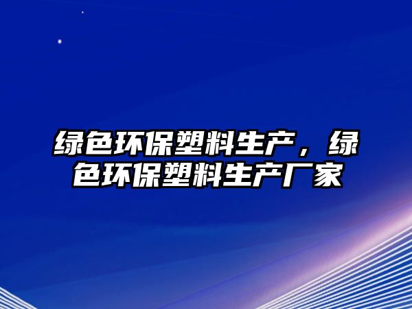 綠色環(huán)保塑料生產(chǎn)，綠色環(huán)保塑料生產(chǎn)廠家