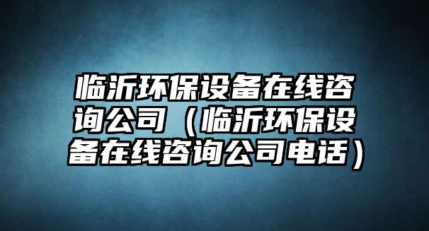 臨沂環(huán)保設備在線咨詢公司（臨沂環(huán)保設備在線咨詢公司電話）