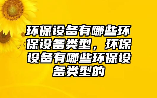 環(huán)保設備有哪些環(huán)保設備類型，環(huán)保設備有哪些環(huán)保設備類型的