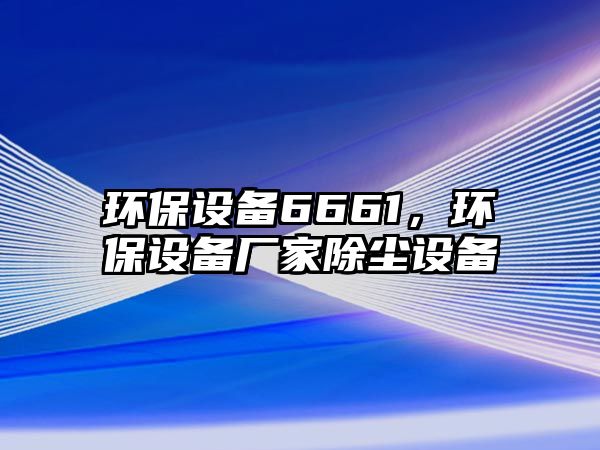 環(huán)保設備6661，環(huán)保設備廠家除塵設備