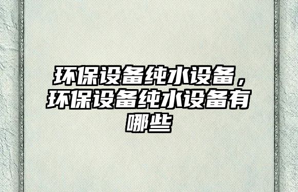 環(huán)保設(shè)備純水設(shè)備，環(huán)保設(shè)備純水設(shè)備有哪些