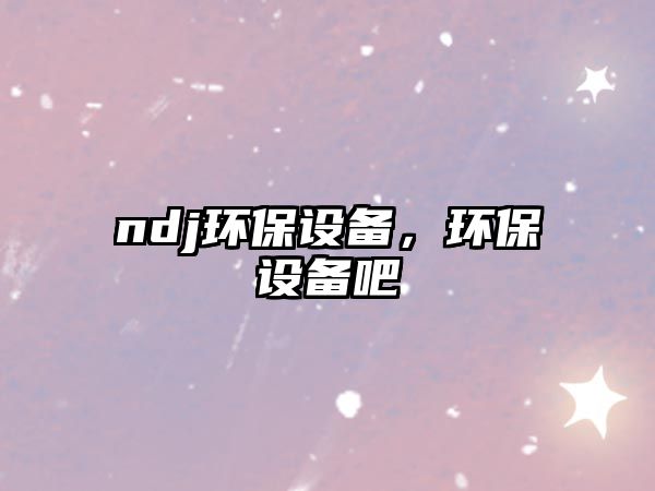 ndj環(huán)保設(shè)備，環(huán)保設(shè)備吧