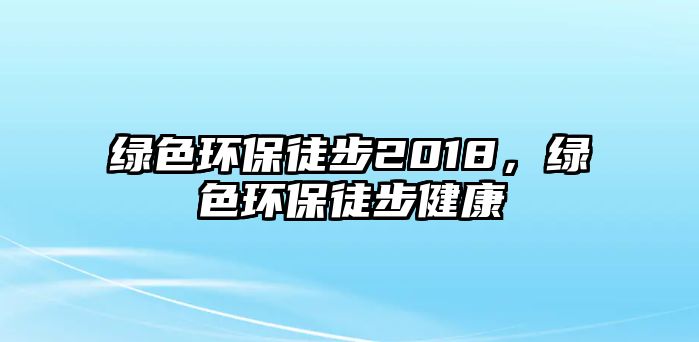 綠色環(huán)保徒步2018，綠色環(huán)保徒步健康