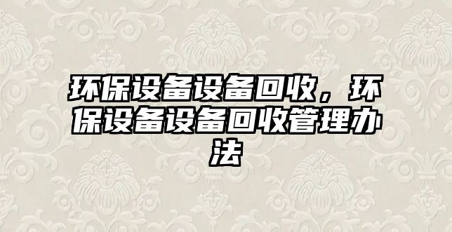 環(huán)保設備設備回收，環(huán)保設備設備回收管理辦法