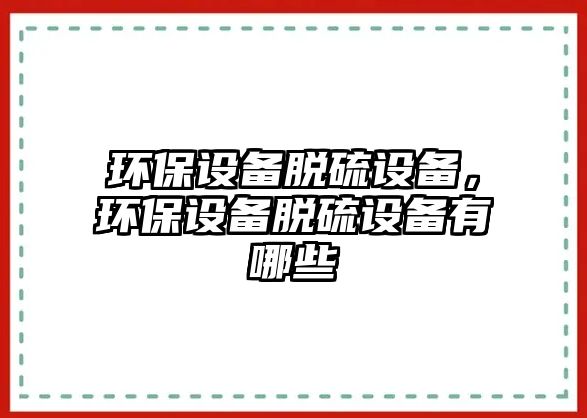 環(huán)保設(shè)備脫硫設(shè)備，環(huán)保設(shè)備脫硫設(shè)備有哪些