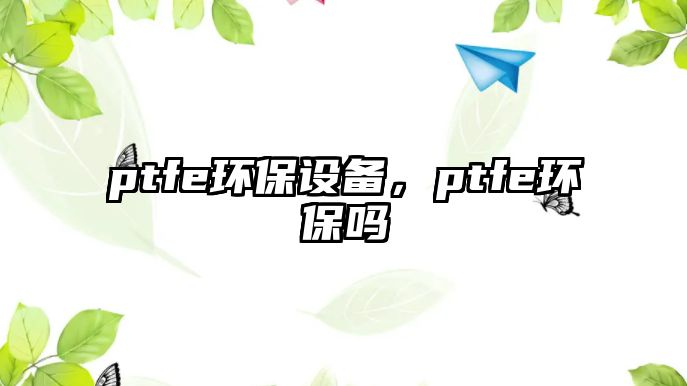 ptfe環(huán)保設(shè)備，ptfe環(huán)保嗎