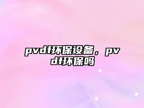 pvdf環(huán)保設(shè)備，pvdf環(huán)保嗎