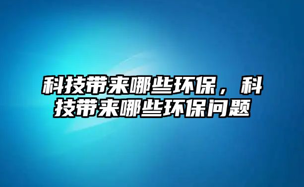 科技帶來哪些環(huán)保，科技帶來哪些環(huán)保問題