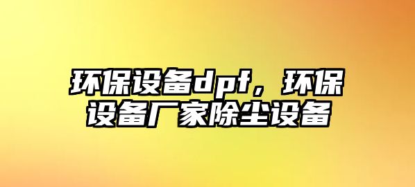 環(huán)保設備dpf，環(huán)保設備廠家除塵設備