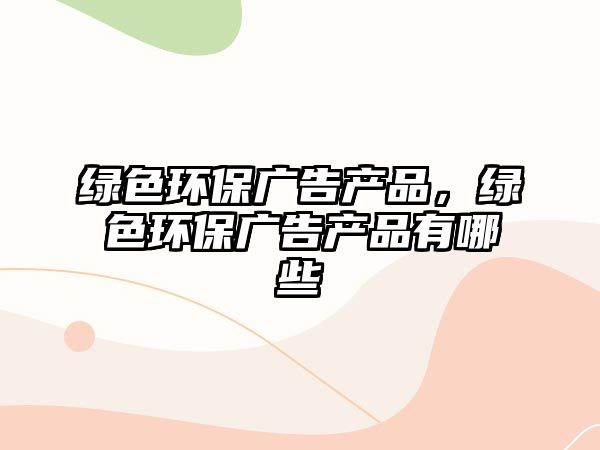 綠色環(huán)保廣告產(chǎn)品，綠色環(huán)保廣告產(chǎn)品有哪些