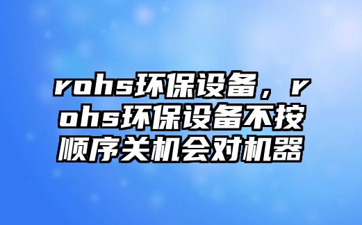 rohs環(huán)保設(shè)備，rohs環(huán)保設(shè)備不按順序關(guān)機(jī)會(huì)對(duì)機(jī)器