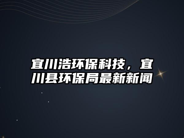 宜川浩環(huán)?？萍?，宜川縣環(huán)保局最新新聞