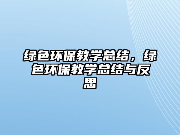 綠色環(huán)保教學(xué)總結(jié)，綠色環(huán)保教學(xué)總結(jié)與反思