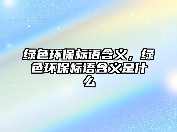 綠色環(huán)保標(biāo)語(yǔ)含義，綠色環(huán)保標(biāo)語(yǔ)含義是什么