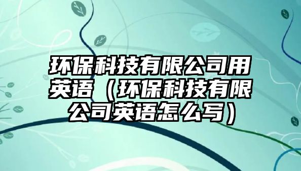 環(huán)?？萍加邢薰居糜⒄Z（環(huán)保科技有限公司英語怎么寫）