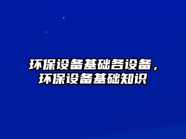 環(huán)保設(shè)備基礎(chǔ)各設(shè)備，環(huán)保設(shè)備基礎(chǔ)知識