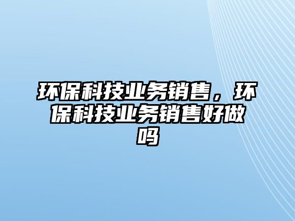 環(huán)?？萍紭I(yè)務(wù)銷售，環(huán)?？萍紭I(yè)務(wù)銷售好做嗎