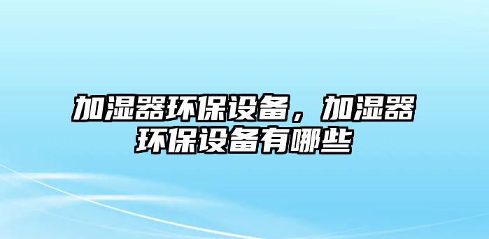 加濕器環(huán)保設備，加濕器環(huán)保設備有哪些