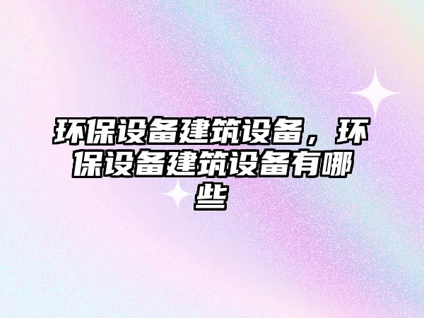 環(huán)保設(shè)備建筑設(shè)備，環(huán)保設(shè)備建筑設(shè)備有哪些