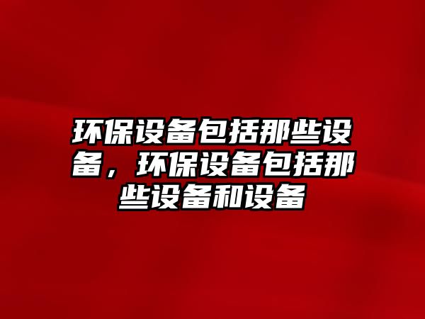 環(huán)保設備包括那些設備，環(huán)保設備包括那些設備和設備