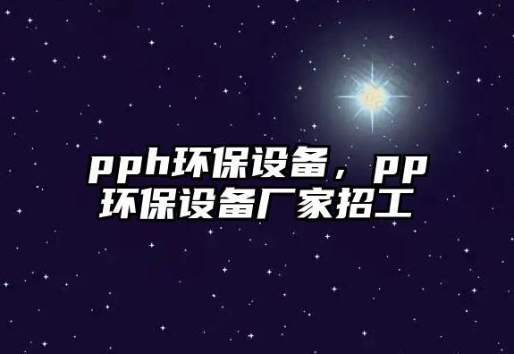 pph環(huán)保設備，pp環(huán)保設備廠家招工