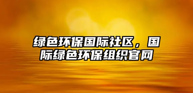 綠色環(huán)保國際社區(qū)，國際綠色環(huán)保組織官網(wǎng)