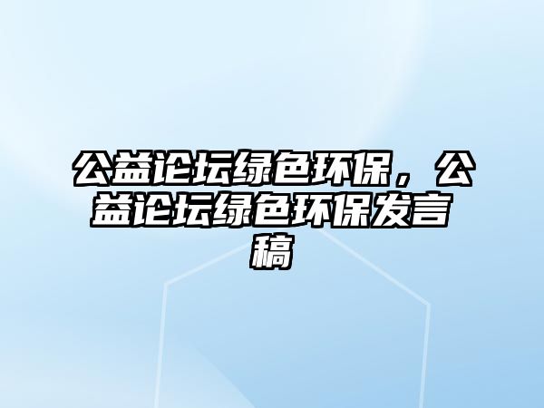 公益論壇綠色環(huán)保，公益論壇綠色環(huán)保發(fā)言稿