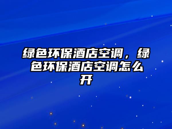 綠色環(huán)保酒店空調(diào)，綠色環(huán)保酒店空調(diào)怎么開