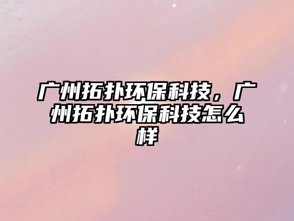 廣州拓?fù)洵h(huán)?？萍迹瑥V州拓?fù)洵h(huán)?？萍荚趺礃?/> 
									</a>
									<h4 class=