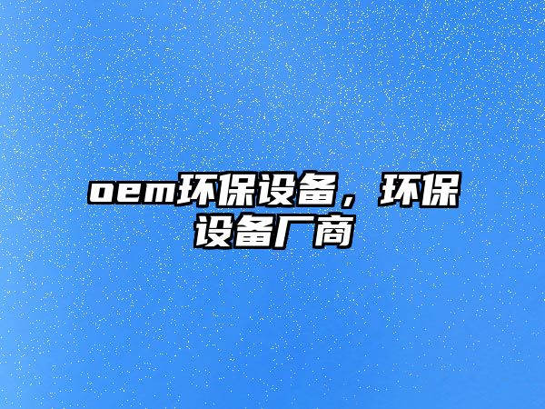 oem環(huán)保設(shè)備，環(huán)保設(shè)備廠商