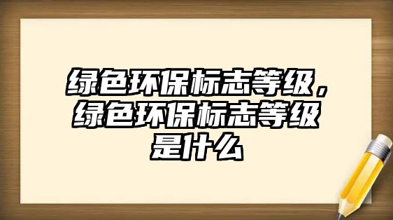 綠色環(huán)保標志等級，綠色環(huán)保標志等級是什么