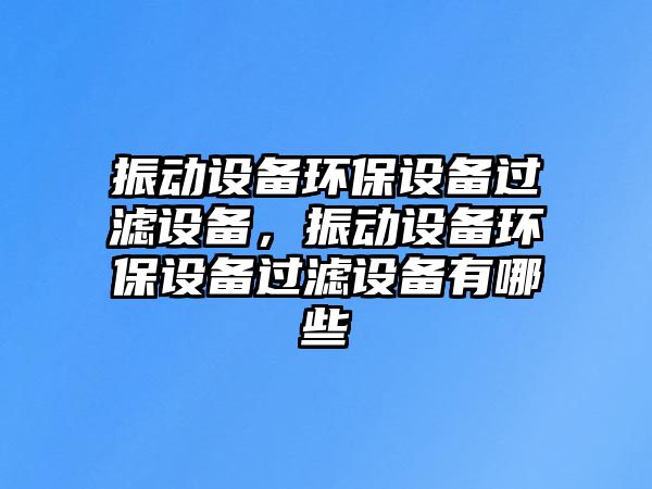 振動(dòng)設(shè)備環(huán)保設(shè)備過濾設(shè)備，振動(dòng)設(shè)備環(huán)保設(shè)備過濾設(shè)備有哪些