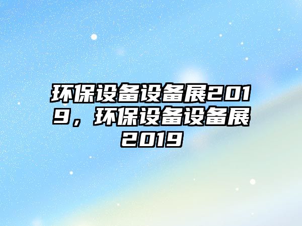 環(huán)保設(shè)備設(shè)備展2019，環(huán)保設(shè)備設(shè)備展2019