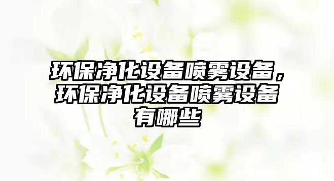 環(huán)保凈化設備噴霧設備，環(huán)保凈化設備噴霧設備有哪些