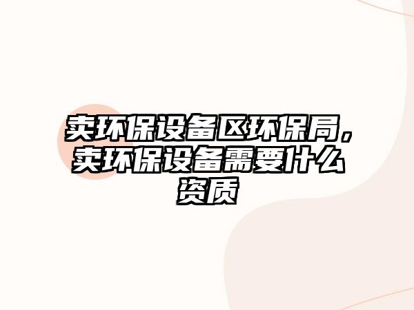 賣環(huán)保設(shè)備區(qū)環(huán)保局，賣環(huán)保設(shè)備需要什么資質(zhì)