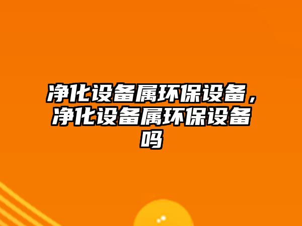 凈化設備屬環(huán)保設備，凈化設備屬環(huán)保設備嗎