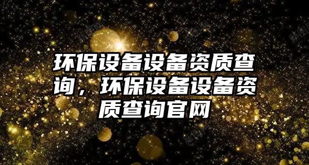 環(huán)保設備設備資質查詢，環(huán)保設備設備資質查詢官網