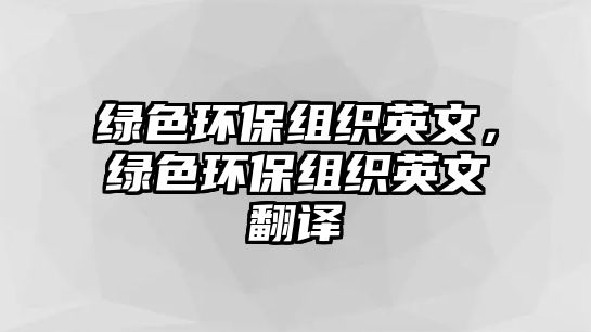 綠色環(huán)保組織英文，綠色環(huán)保組織英文翻譯