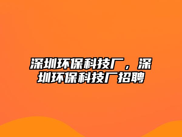 深圳環(huán)保科技廠，深圳環(huán)?？萍紡S招聘