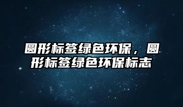 圓形標(biāo)簽綠色環(huán)保，圓形標(biāo)簽綠色環(huán)保標(biāo)志