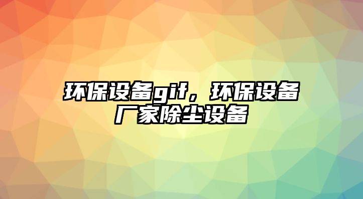 環(huán)保設備gif，環(huán)保設備廠家除塵設備