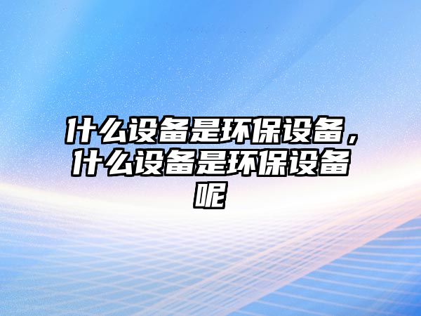 什么設(shè)備是環(huán)保設(shè)備，什么設(shè)備是環(huán)保設(shè)備呢