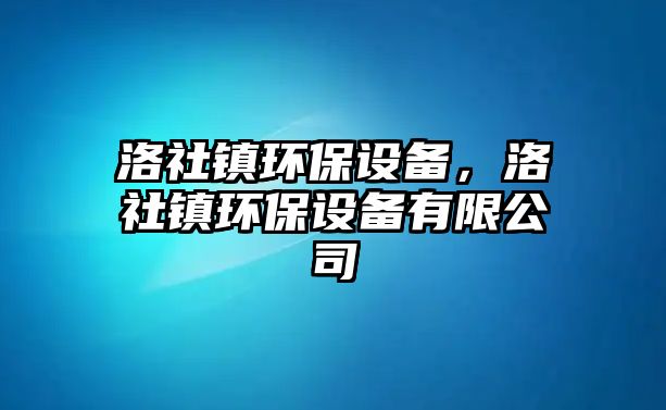 洛社鎮(zhèn)環(huán)保設(shè)備，洛社鎮(zhèn)環(huán)保設(shè)備有限公司