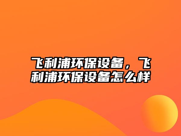 飛利浦環(huán)保設備，飛利浦環(huán)保設備怎么樣