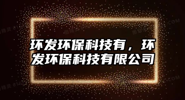 環(huán)發(fā)環(huán)保科技有，環(huán)發(fā)環(huán)?？萍加邢薰? class=