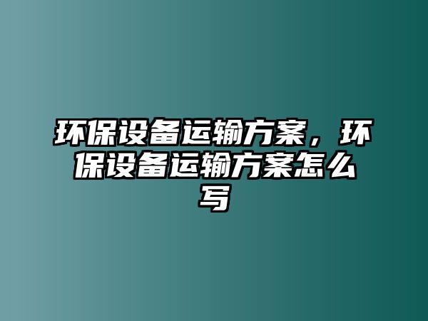 環(huán)保設(shè)備運(yùn)輸方案，環(huán)保設(shè)備運(yùn)輸方案怎么寫